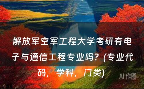 解放军空军工程大学考研有电子与通信工程专业吗？(专业代码，学科，门类) 