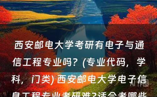 西安邮电大学考研有电子与通信工程专业吗？(专业代码，学科，门类) 西安邮电大学电子信息工程专业考研难?适合考哪些学校