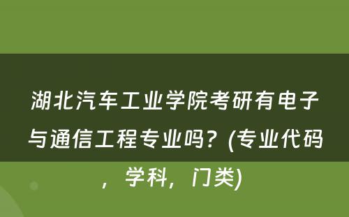 湖北汽车工业学院考研有电子与通信工程专业吗？(专业代码，学科，门类) 