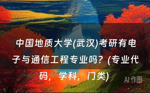 中国地质大学(武汉)考研有电子与通信工程专业吗？(专业代码，学科，门类) 