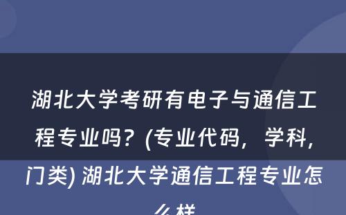 湖北大学考研有电子与通信工程专业吗？(专业代码，学科，门类) 湖北大学通信工程专业怎么样