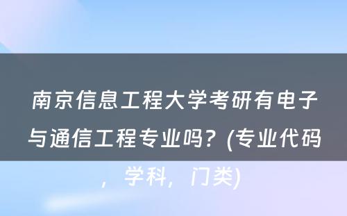 南京信息工程大学考研有电子与通信工程专业吗？(专业代码，学科，门类) 