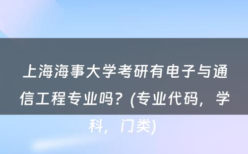 上海海事大学考研有电子与通信工程专业吗？(专业代码，学科，门类) 