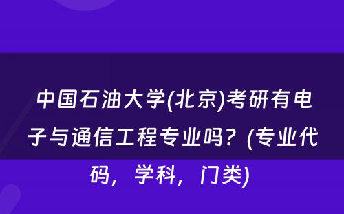 中国石油大学(北京)考研有电子与通信工程专业吗？(专业代码，学科，门类) 