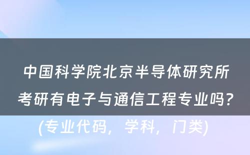 中国科学院北京半导体研究所考研有电子与通信工程专业吗？(专业代码，学科，门类) 