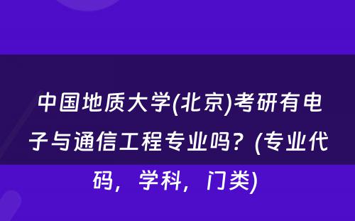 中国地质大学(北京)考研有电子与通信工程专业吗？(专业代码，学科，门类) 