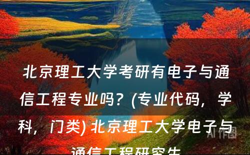 北京理工大学考研有电子与通信工程专业吗？(专业代码，学科，门类) 北京理工大学电子与通信工程研究生