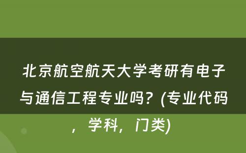 北京航空航天大学考研有电子与通信工程专业吗？(专业代码，学科，门类) 