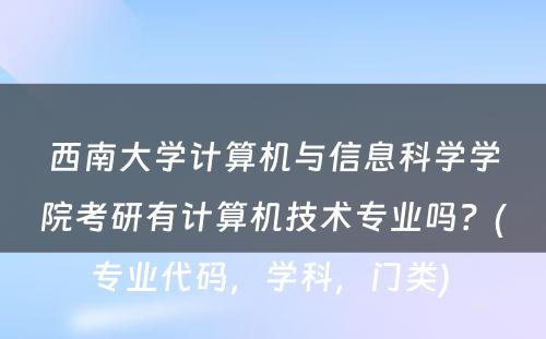 西南大学计算机与信息科学学院考研有计算机技术专业吗？(专业代码，学科，门类) 