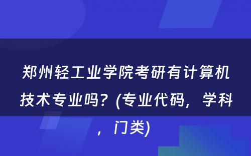 郑州轻工业学院考研有计算机技术专业吗？(专业代码，学科，门类) 