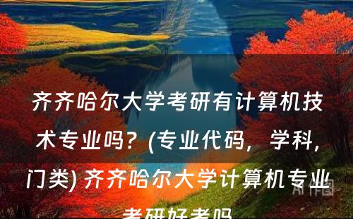 齐齐哈尔大学考研有计算机技术专业吗？(专业代码，学科，门类) 齐齐哈尔大学计算机专业考研好考吗