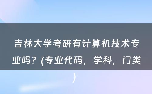 吉林大学考研有计算机技术专业吗？(专业代码，学科，门类) 