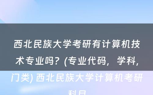 西北民族大学考研有计算机技术专业吗？(专业代码，学科，门类) 西北民族大学计算机考研科目