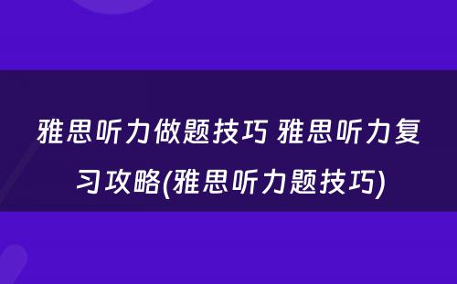 雅思听力做题技巧 雅思听力复习攻略(雅思听力题技巧)