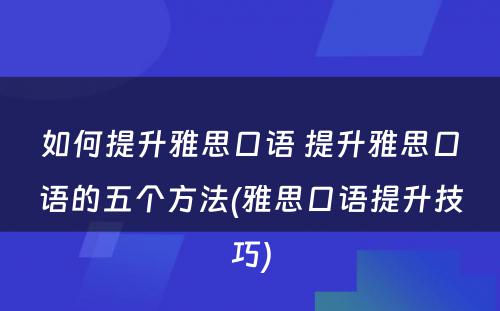 如何提升雅思口语 提升雅思口语的五个方法(雅思口语提升技巧)