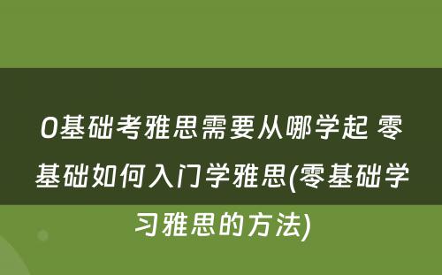 0基础考雅思需要从哪学起 零基础如何入门学雅思(零基础学习雅思的方法)