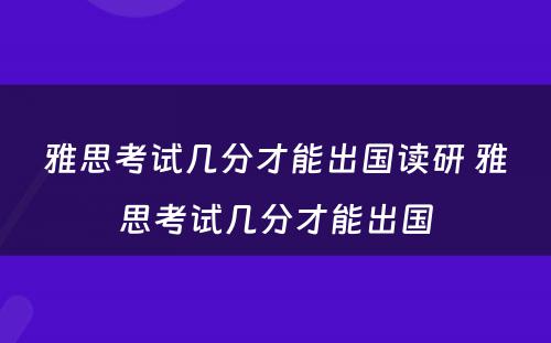 雅思考试几分才能出国读研 雅思考试几分才能出国