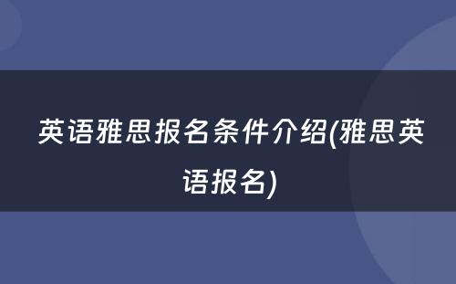  英语雅思报名条件介绍(雅思英语报名)