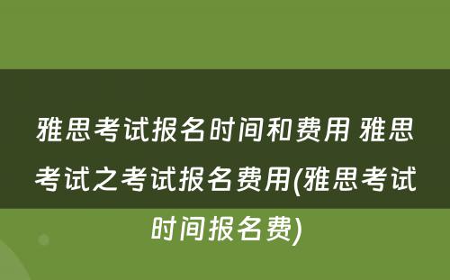 雅思考试报名时间和费用 雅思考试之考试报名费用(雅思考试时间报名费)