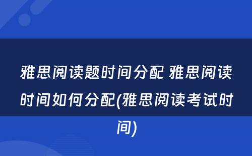 雅思阅读题时间分配 雅思阅读时间如何分配(雅思阅读考试时间)