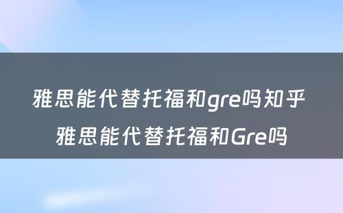 雅思能代替托福和gre吗知乎 雅思能代替托福和Gre吗