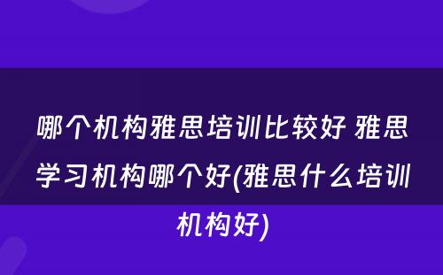 哪个机构雅思培训比较好 雅思学习机构哪个好(雅思什么培训机构好)