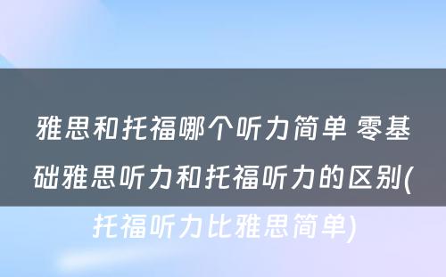 雅思和托福哪个听力简单 零基础雅思听力和托福听力的区别(托福听力比雅思简单)