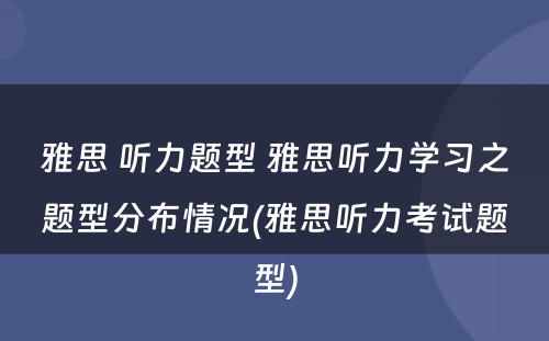 雅思 听力题型 雅思听力学习之题型分布情况(雅思听力考试题型)