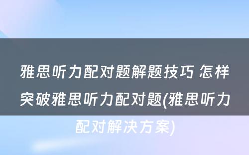 雅思听力配对题解题技巧 怎样突破雅思听力配对题(雅思听力配对解决方案)