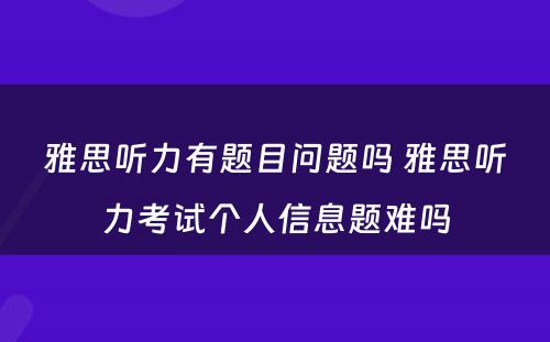 雅思听力有题目问题吗 雅思听力考试个人信息题难吗