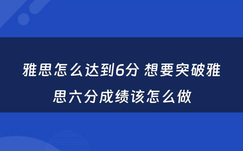 雅思怎么达到6分 想要突破雅思六分成绩该怎么做