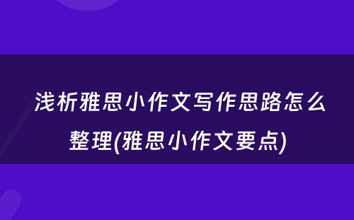  浅析雅思小作文写作思路怎么整理(雅思小作文要点)