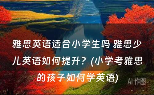 雅思英语适合小学生吗 雅思少儿英语如何提升？(小学考雅思的孩子如何学英语)