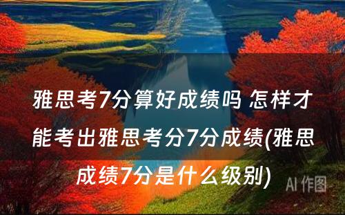 雅思考7分算好成绩吗 怎样才能考出雅思考分7分成绩(雅思成绩7分是什么级别)