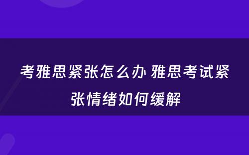 考雅思紧张怎么办 雅思考试紧张情绪如何缓解