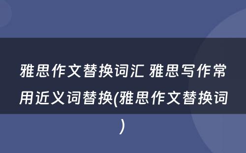 雅思作文替换词汇 雅思写作常用近义词替换(雅思作文替换词)