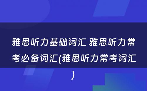 雅思听力基础词汇 雅思听力常考必备词汇(雅思听力常考词汇)