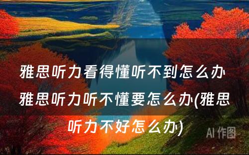 雅思听力看得懂听不到怎么办 雅思听力听不懂要怎么办(雅思听力不好怎么办)