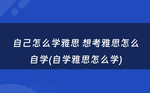 自己怎么学雅思 想考雅思怎么自学(自学雅思怎么学)