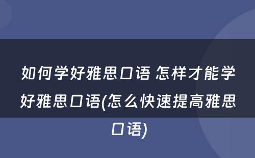 如何学好雅思口语 怎样才能学好雅思口语(怎么快速提高雅思口语)