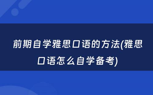  前期自学雅思口语的方法(雅思口语怎么自学备考)