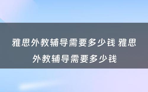 雅思外教辅导需要多少钱 雅思外教辅导需要多少钱