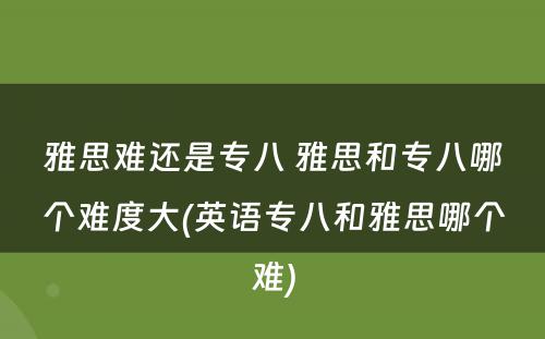 雅思难还是专八 雅思和专八哪个难度大(英语专八和雅思哪个难)