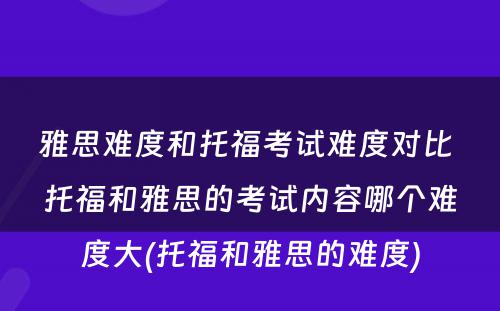 雅思难度和托福考试难度对比 托福和雅思的考试内容哪个难度大(托福和雅思的难度)