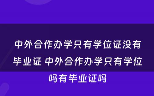 中外合作办学只有学位证没有毕业证 中外合作办学只有学位吗有毕业证吗