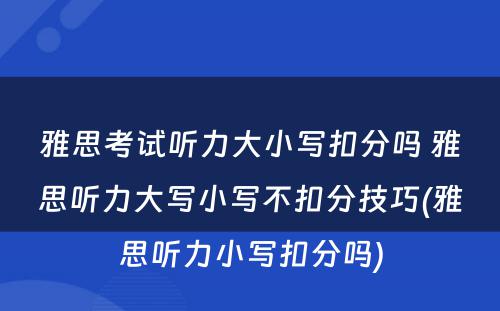 雅思考试听力大小写扣分吗 雅思听力大写小写不扣分技巧(雅思听力小写扣分吗)