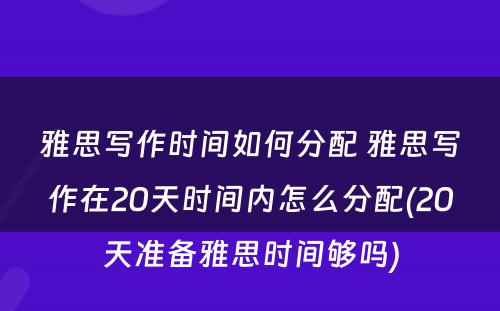 雅思写作时间如何分配 雅思写作在20天时间内怎么分配(20天准备雅思时间够吗)