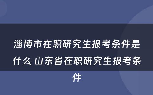 淄博市在职研究生报考条件是什么 山东省在职研究生报考条件