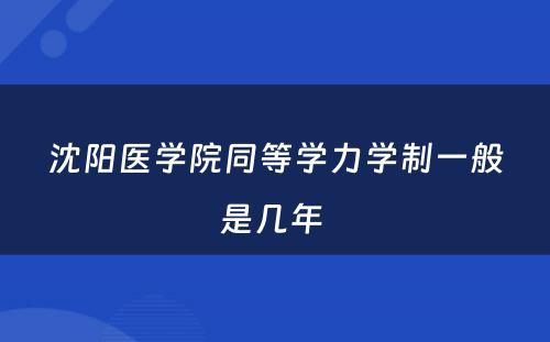 沈阳医学院同等学力学制一般是几年 