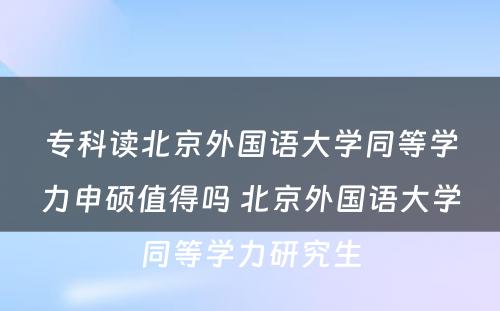 专科读北京外国语大学同等学力申硕值得吗 北京外国语大学同等学力研究生